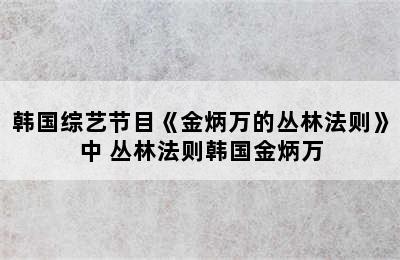 韩国综艺节目《金炳万的丛林法则》中 丛林法则韩国金炳万